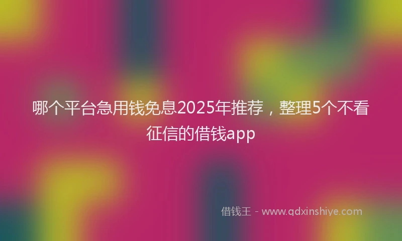 哪个平台急用钱免息2025年推荐，整理5个不看征信的借钱app