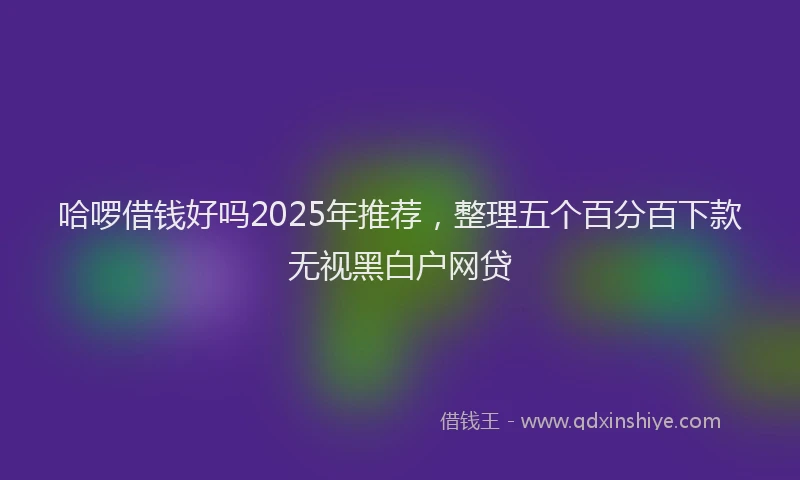 哈啰借钱好吗2025年推荐，整理五个百分百下款无视黑白户网贷