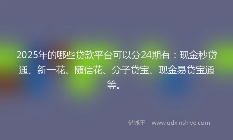 2025年的哪些贷款平台可以分24期有：现金秒贷通、新一花、随信花、分子贷宝、现金易贷宝通等。