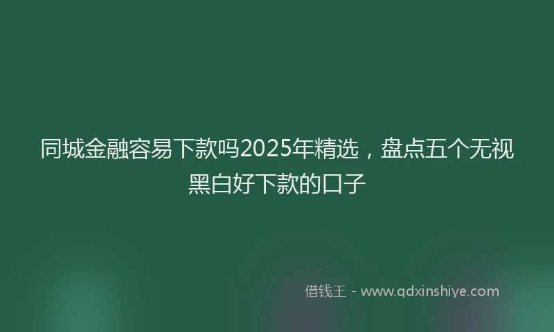 同城金融容易下款吗2025年精选，盘点五个无视黑白好下款的口子