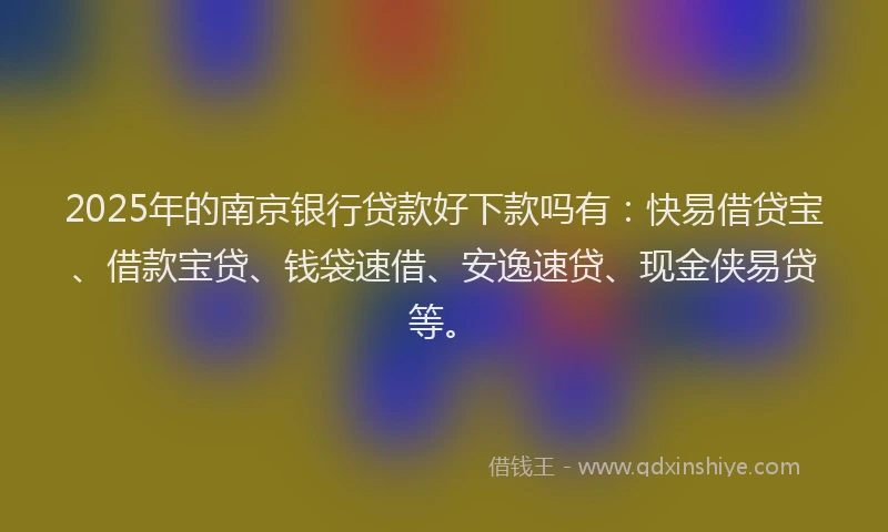 2025年的南京银行贷款好下款吗有：快易借贷宝、借款宝贷、钱袋速借、安逸速贷、现金侠易贷等。