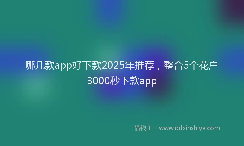 哪几款app好下款2025年推荐，整合5个花户3000秒下款app