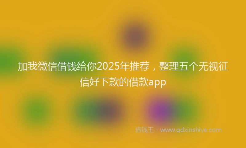 加我微信借钱给你2025年推荐，整理五个无视征信好下款的借款app