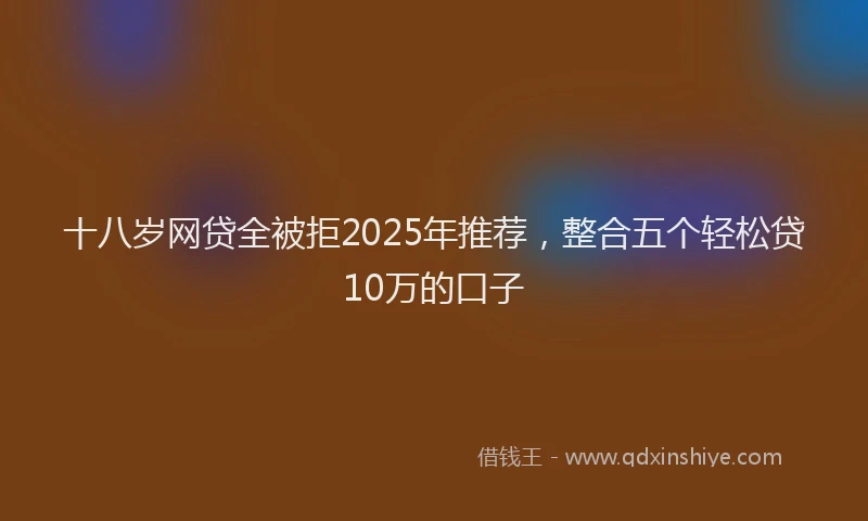 十八岁网贷全被拒2025年推荐，整合五个轻松贷10万的口子