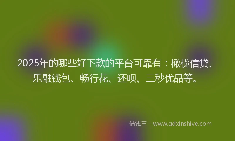 2025年的哪些好下款的平台可靠有：橄榄信贷、乐融钱包、畅行花、还呗、三秒优品等。