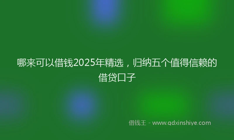 哪来可以借钱2025年精选，归纳五个值得信赖的借贷口子