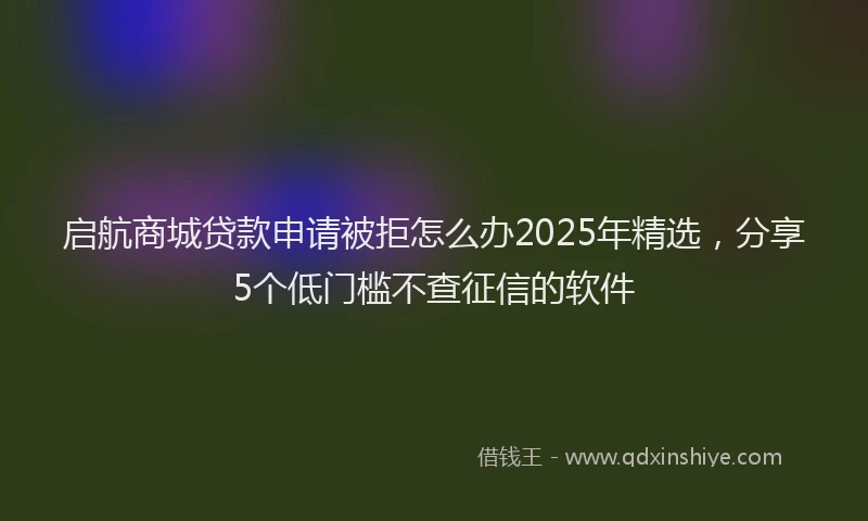 启航商城贷款申请被拒怎么办2025年精选，分享5个低门槛不查征信的软件