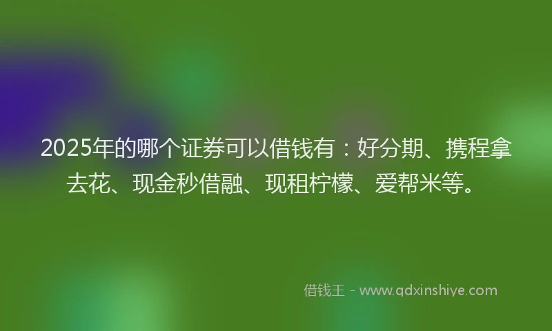 2025年的哪个证券可以借钱有：好分期、携程拿去花、现金秒借融、现租柠檬、爱帮米等。