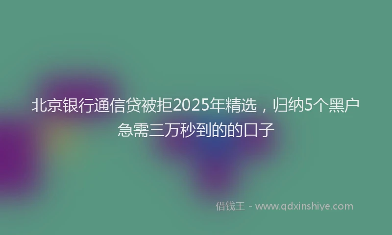 北京银行通信贷被拒2025年精选，归纳5个黑户急需三万秒到的的口子
