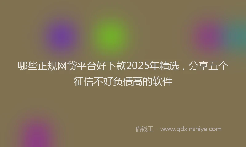 哪些正规网贷平台好下款2025年精选，分享五个征信不好负债高的软件