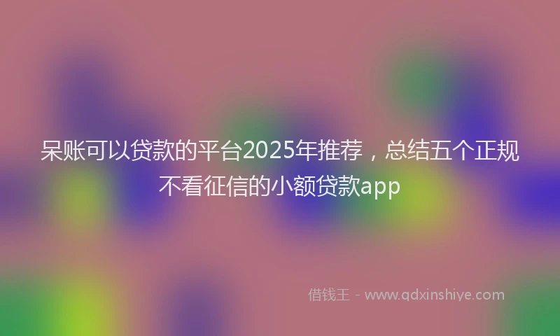 呆账可以贷款的平台2025年推荐，总结五个正规不看征信的小额贷款app