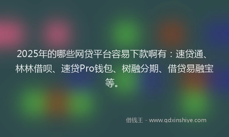 2025年的哪些网贷平台容易下款啊有：速贷通、林林借呗、速贷Pro钱包、树融分期、借贷易融宝等。
