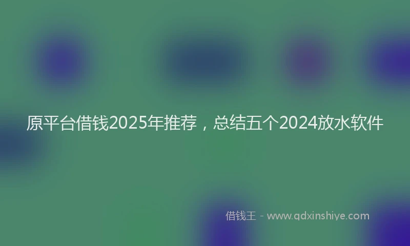 原平台借钱2025年推荐，总结五个2024放水软件