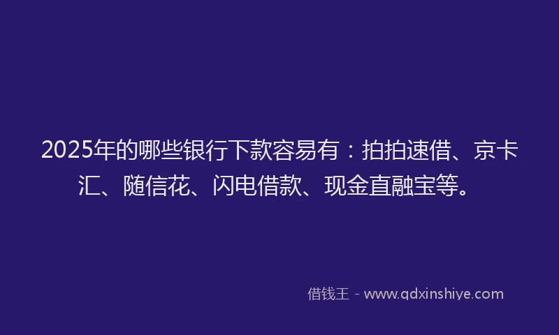2025年的哪些银行下款容易有：拍拍速借、京卡汇、随信花、闪电借款、现金直融宝等。