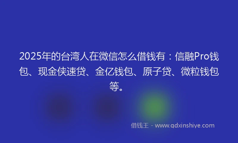 2025年的台湾人在微信怎么借钱有：信融Pro钱包、现金侠速贷、金亿钱包、原子贷、微粒钱包等。