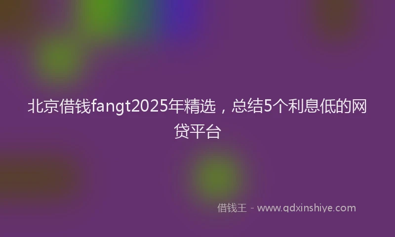 北京借钱fangt2025年精选，总结5个利息低的网贷平台