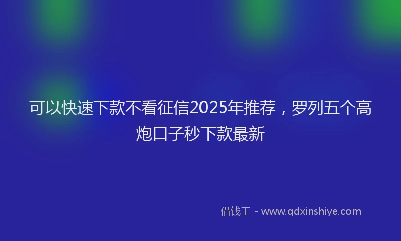 可以快速下款不看征信2025年推荐，罗列五个高炮口子秒下款最新
