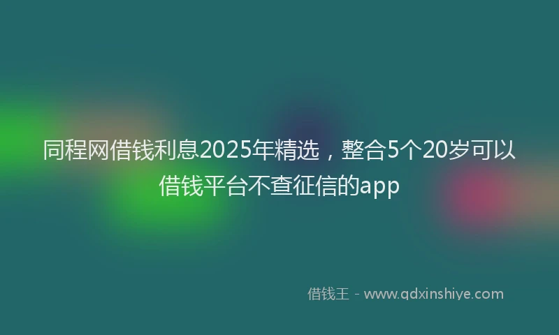 同程网借钱利息2025年精选，整合5个20岁可以借钱平台不查征信的app