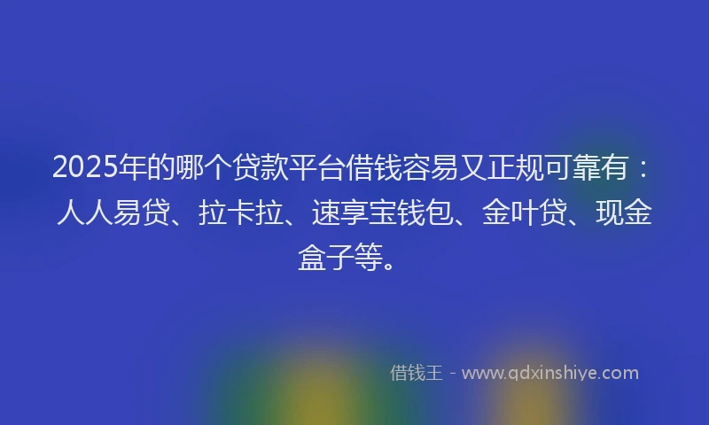 2025年的哪个贷款平台借钱容易又正规可靠有：人人易贷、拉卡拉、速享宝钱包、金叶贷、现金盒子等。