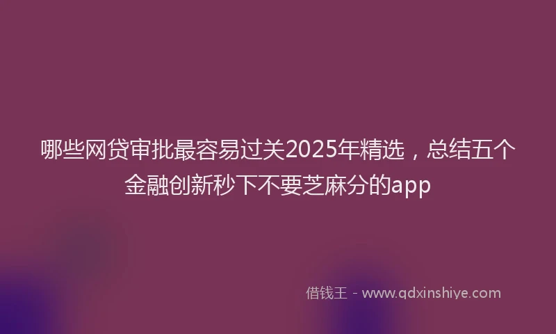哪些网贷审批最容易过关2025年精选，总结五个金融创新秒下不要芝麻分的app