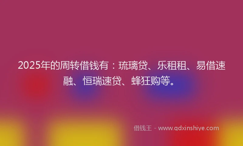 2025年的周转借钱有：琉璃贷、乐租租、易借速融、恒瑞速贷、蜂狂购等。