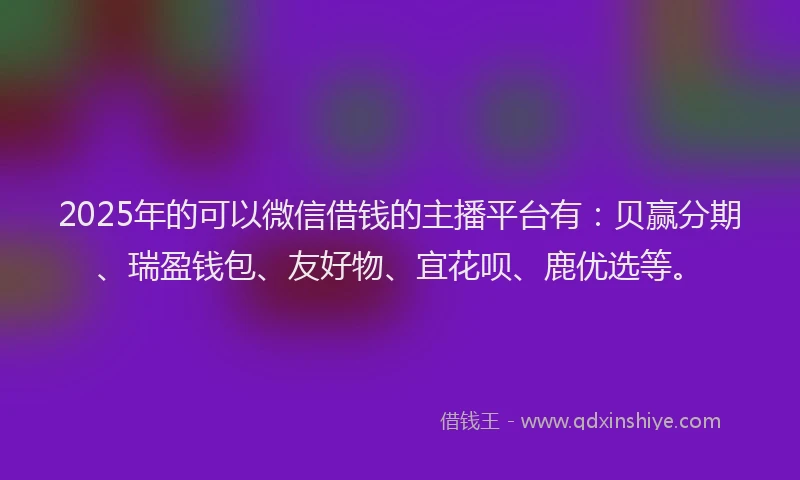 2025年的可以微信借钱的主播平台有：贝赢分期、瑞盈钱包、友好物、宜花呗、鹿优选等。