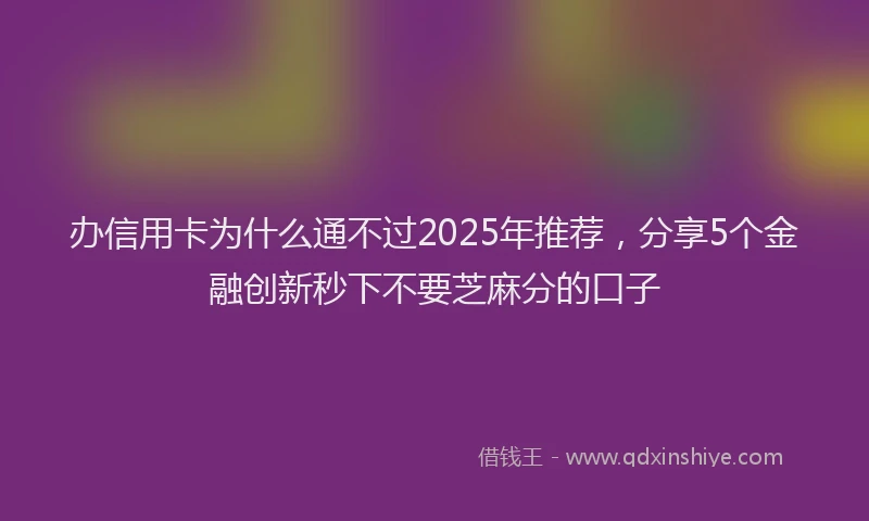 办信用卡为什么通不过2025年推荐，分享5个金融创新秒下不要芝麻分的口子