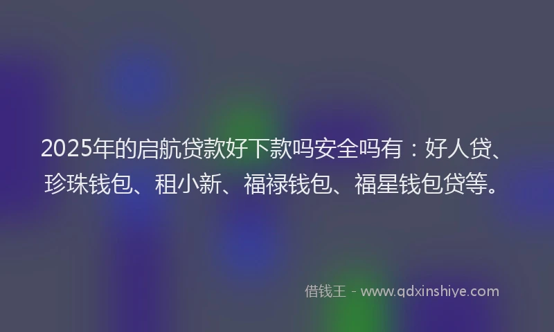 2025年的启航贷款好下款吗安全吗有：好人贷、珍珠钱包、租小新、福禄钱包、福星钱包贷等。