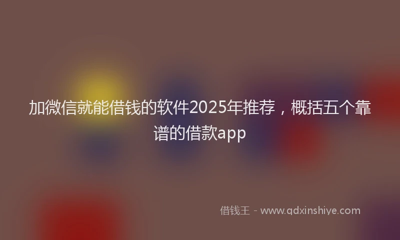 加微信就能借钱的软件2025年推荐，概括五个靠谱的借款app