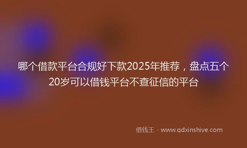 哪个借款平台合规好下款2025年推荐，盘点五个20岁可以借钱平台不查征信的平台