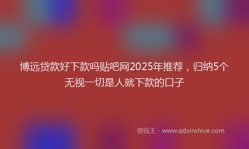 博远贷款好下款吗贴吧网2025年推荐，归纳5个无视一切是人就下款的口子