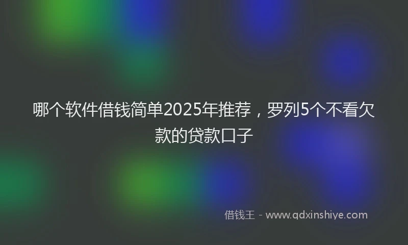 哪个软件借钱简单2025年推荐，罗列5个不看欠款的贷款口子
