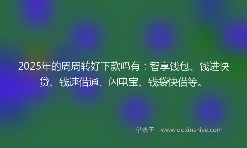 2025年的周周转好下款吗有：智享钱包、钱进快贷、钱速借通、闪电宝、钱袋快借等。