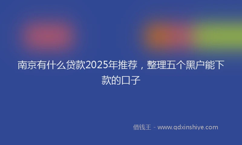 南京有什么贷款2025年推荐，整理五个黑户能下款的口子