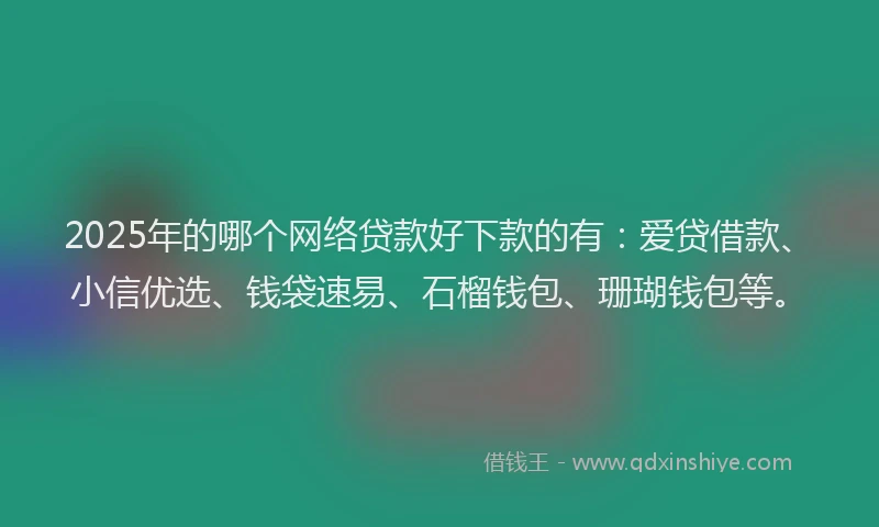 2025年的哪个网络贷款好下款的有：爱贷借款、小信优选、钱袋速易、石榴钱包、珊瑚钱包等。