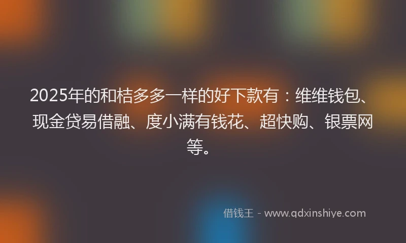 2025年的和桔多多一样的好下款有：维维钱包、现金贷易借融、度小满有钱花、超快购、银票网等。
