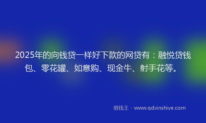 2025年的向钱贷一样好下款的网贷有：融悦贷钱包、零花罐、如意购、现金牛、射手花等。