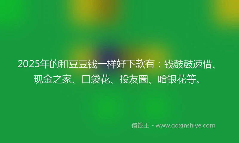 2025年的和豆豆钱一样好下款有：钱鼓鼓速借、现金之家、口袋花、投友圈、哈银花等。