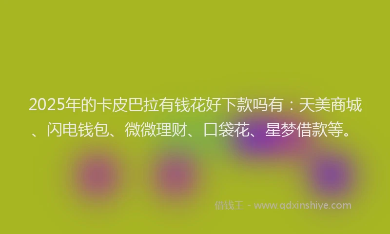 2025年的卡皮巴拉有钱花好下款吗有：天美商城、闪电钱包、微微理财、口袋花、星梦借款等。