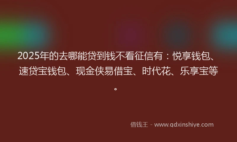 2025年的去哪能贷到钱不看征信有：悦享钱包、速贷宝钱包、现金侠易借宝、时代花、乐享宝等。