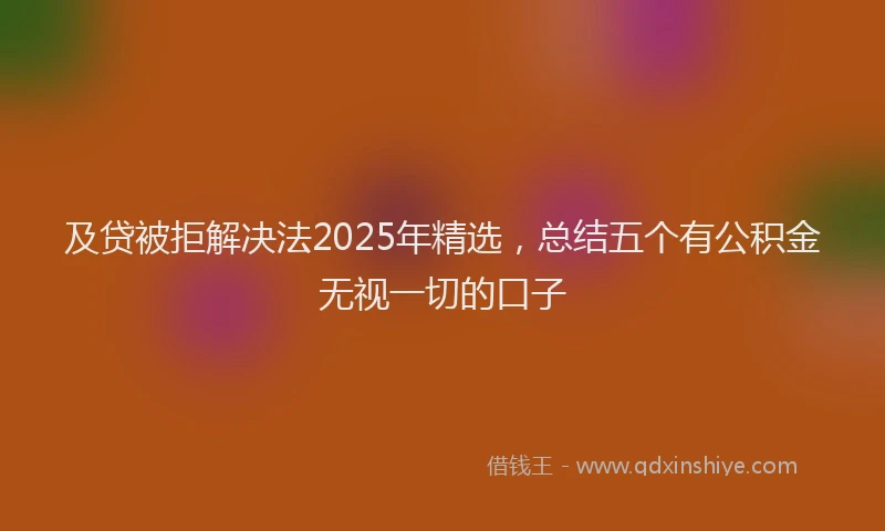 及贷被拒解决法2025年精选，总结五个有公积金无视一切的口子