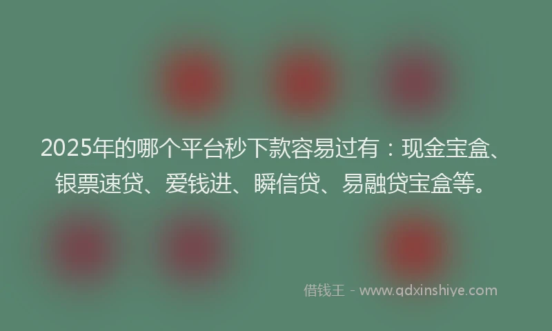 2025年的哪个平台秒下款容易过有：现金宝盒、银票速贷、爱钱进、瞬信贷、易融贷宝盒等。