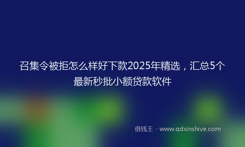 召集令被拒怎么样好下款2025年精选，汇总5个最新秒批小额贷款软件