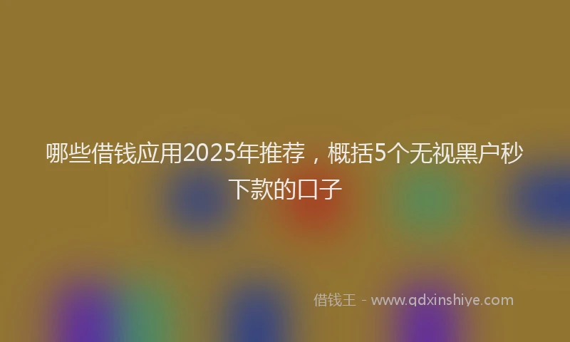 哪些借钱应用2025年推荐，概括5个无视黑户秒下款的口子