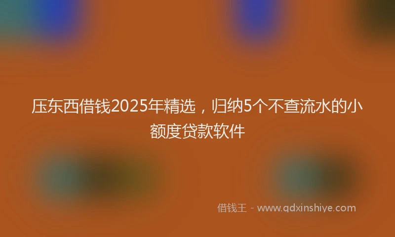 压东西借钱2025年精选，归纳5个不查流水的小额度贷款软件