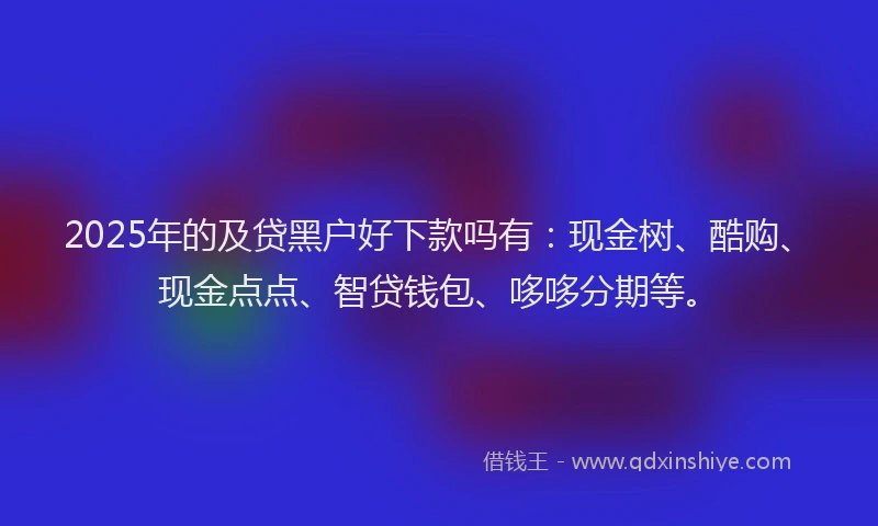 2025年的及贷黑户好下款吗有：现金树、酷购、现金点点、智贷钱包、哆哆分期等。