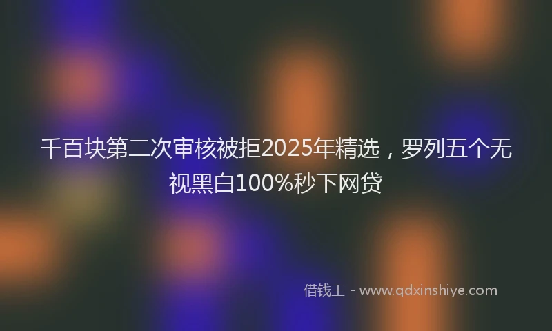 千百块第二次审核被拒2025年精选，罗列五个无视黑白100%秒下网贷