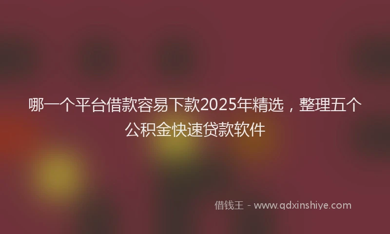 哪一个平台借款容易下款2025年精选，整理五个公积金快速贷款软件