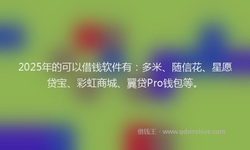 2025年的可以借钱软件有：多米、随信花、星愿贷宝、彩虹商城、翼贷Pro钱包等。