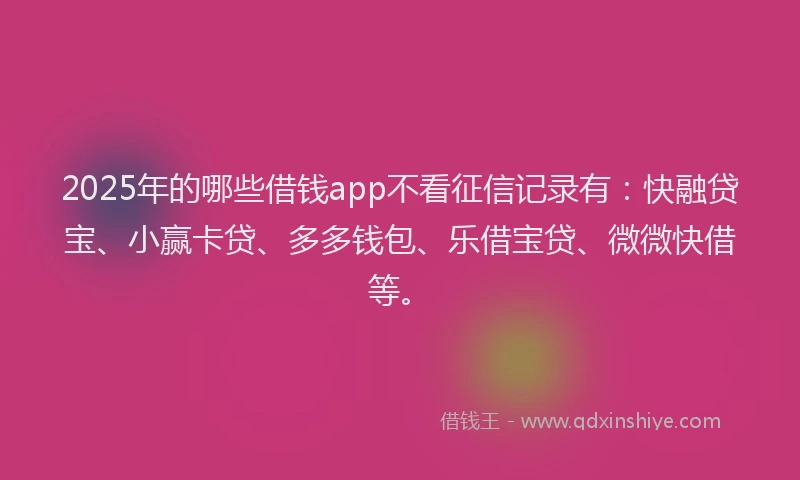 2025年的哪些借钱app不看征信记录有：快融贷宝、小赢卡贷、多多钱包、乐借宝贷、微微快借等。